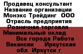 Продавец-консультант › Название организации ­ Монэкс Трейдинг, ООО › Отрасль предприятия ­ Розничная торговля › Минимальный оклад ­ 26 200 - Все города Работа » Вакансии   . Иркутская обл.,Иркутск г.